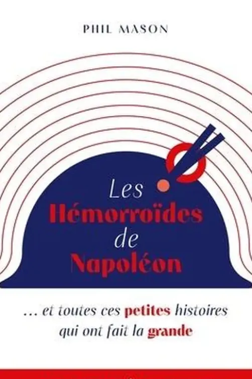 Les hémorroïdes de Napoléon. Et toutes ces petites histoires qui ont fait la grande histoire, Phil Mason