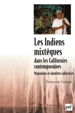 Les Indiens mixtèques dans les Californies contemporaines. Migrations et identités collectives, Françoise Lestage