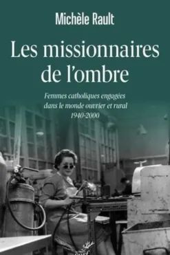 Les missionnaires de l'ombre. Femmes catholiques engagées dans le monde ouvrier et rural 1940-2000, Michèle Rault