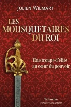 Les mousquetaires du roi. Une troupe d'élite au coeur du pouvoir, Julien Wilmart
