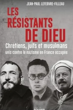 Les résistants de Dieu. Chrétiens, juifs et musulmans unis contre le nazisme en France occupée, Jean-Paul Lefebvre-Filleau