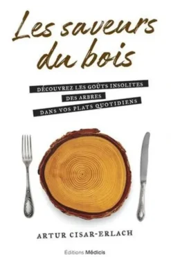 Les saveurs du bois. Découvrez les goûts insolites des arbres dans vos plats quotidiens, Artur Cisar-Erlach