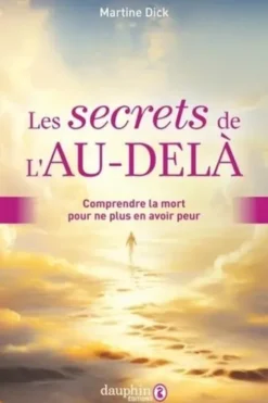 Les secrets de l'Au-delà. Comprendre la mort pour ne plus en avoir peur, Martine Dick