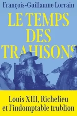 Le temps des trahisons. Louis XIII, Richelieu et l'indomptable trublion, François-Guillaume Lorrain