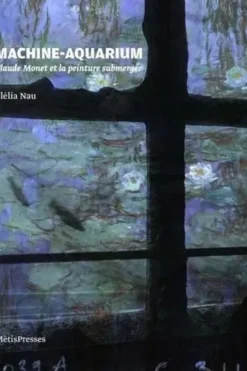 Machine-aquarium. Claude Monet et la peinture submergée, Clélia Nau