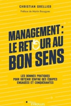 Management : le retour au bon sens. Les bonnes pratiques pour obtenir (enfin) des équipes engagées et conquérantes, Christian Grellier
