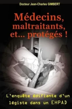 Médecins, maltraitants, et... protégés !. L'enquête édifiante d'un légiste dans un EHPAD, Jean-Charles Gimbert