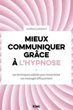 Mieux communiquer grâce à l'hypnose. Les techniques subtiles pour transmettre vos messages efficacement, Aurélien Guihéneuf