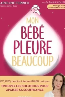 Mon bébé pleure beaucoup. Rgo, KISS, besoins intenses (BABI), coliques... Trouvez les solutions pour apaiser sa souffrance, Caroline Ferriol