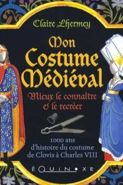 Mon Costume Médiéval. Mieux le connaître et le recréer, Claire Lhermey