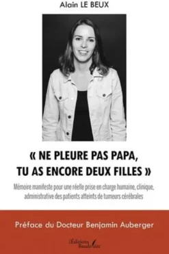 "Ne pleure pas papa, tu as encore deux filles". Mémoire manifeste pour une réelle prise en charge humaine, clinique, administrative des patients atteints de tumeurs cérébrales, Alain Le Beux