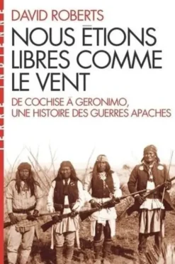 Nous étions libres comme le vent. De Cochise à Géronimo, une histoire des guerres apaches, David Roberts