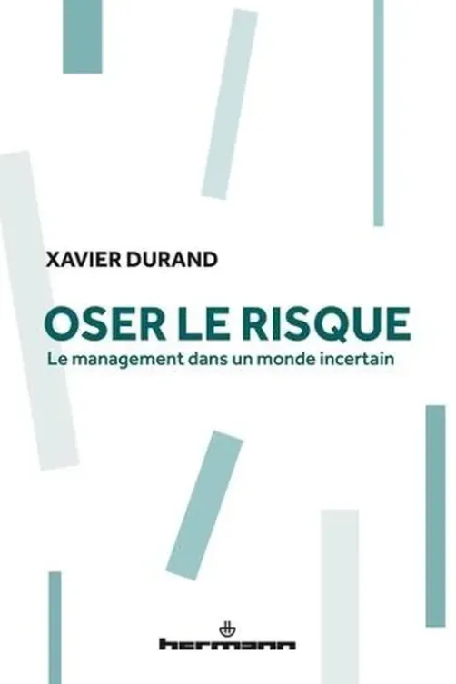 Oser le risque. Le management dans un monde incertain, Xavier Durand