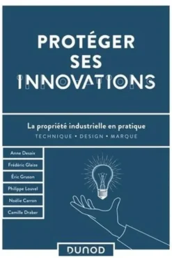 Protéger ses innovations. La propriété industrielle en pratique, Philippe Louvel