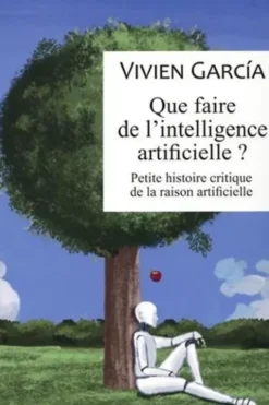 Que faire de l'intelligence artificielle ? Petite histoire critique de la raison artificielle, Vivien Garcia