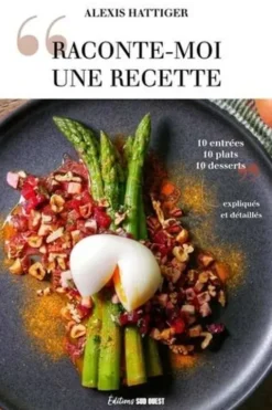 Raconte-moi une recette. 10 entrées - 10 plats - 10 desserts expliqués et détaillés, Alexis Hattiger