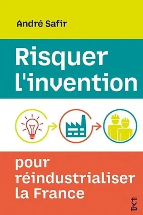 Risquer l'invention pour réindustrialiser la France, André Safir