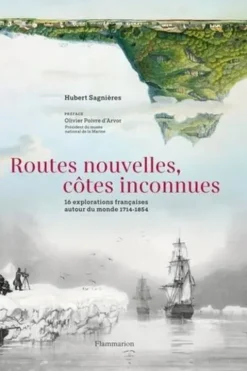 Routes nouvelles, côtes inconnues. 16 explorations françaises autour du monde 1714-1854, Hubert Sagnières