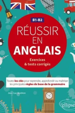 Réussir en anglais B1-B2 exercices & tests corrigés. Toutes les clés pour reprendre, approfondir ou maîtriser les principales règles de base de la grammaire, Jean-Luc Bordron