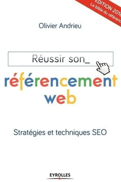 Réussir son référencement web. Stratégies et techniques SEO, Edition 2018, Olivier Andrieu