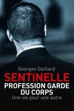 "Sentinelle" Profession Garde du Corps. Une vie pour une autre, le roman d'une vie, Georges Gaillard