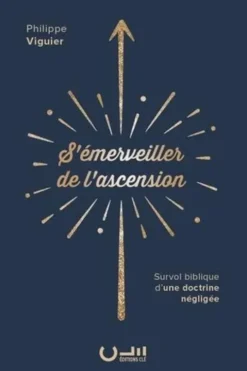 S'émerveiller de l'ascension. Survol biblique d'une doctrine négligée, Philippe Viguier
