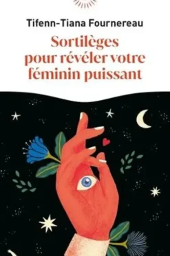 Sortilèges pour révéler votre féminin puissant, Tifenn-Tiana Fournereau