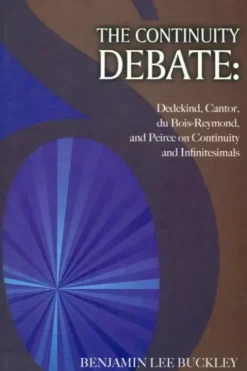 The continuity debate : Dedekind cantor du bois-Reymond and peirce on continuity and infinitesimals, Benjamin Lee Buckley