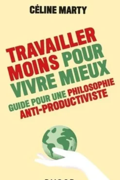 Travailler moins pour vivre mieux. Guide pour une philosophie antiproductiviste, Céline Marty