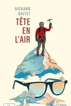 Tête en l'air. Récit authentique et déséquilibré d'une ascension du Mont Blanc par un blanc-bec à lunettes inexpérimenté qui, au cours de son voyage, réapprit à marcher, Richard Gaitet