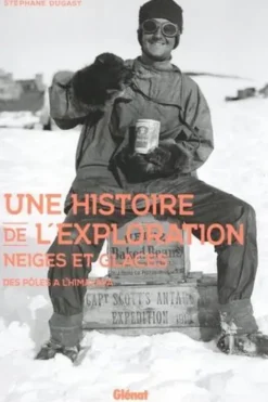 Une histoire de l'exploration neiges et glaces. Des pôles à l'Himalaya, Stéphane Dugast