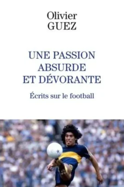 Une passion absurde et dévorante. Ecrits sur le football (2014-2020), Olivier Guez