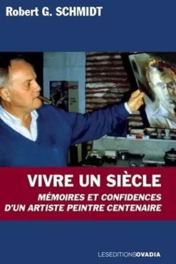 Vivre un siècle. Mémoires et confidences d’un artiste peintre centenaire, Robert Schmidt