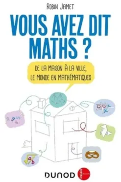 Vous avez dit maths ? De la maison à la ville, le monde en mathématiques, Robin Jamet