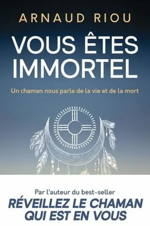 Vous êtes immortel. Un chaman nous parle de la vie et de la mort, Arnaud Riou